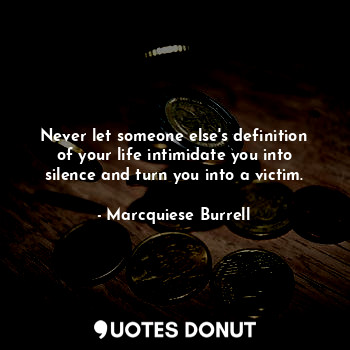Never let someone else's definition of your life intimidate you into silence and turn you into a victim.