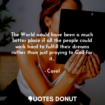 The World would have been a much better place if all the people could work hard to fulfill their dreams rather than just praying to God for it...