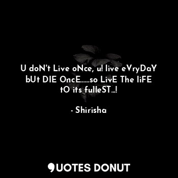 U doN't Live oNce, u! live eVryDaY bUt DIE OncE......so LivE The liFE tO its fulleST...!
