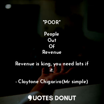 "POOR"

People
Out
Of
Revenue

Revenue is king, you need lots if it.
