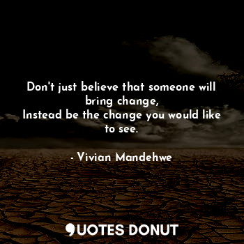 Don't just believe that someone will bring change,
Instead be the change you would like to see.