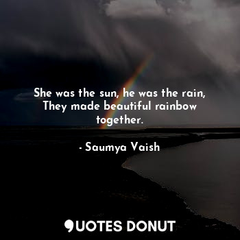 She was the sun, he was the rain,
They made beautiful rainbow together.... - Saumya Vaish - Quotes Donut