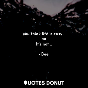  you think life is easy.. 
no
It's not ..... - Bee - Quotes Donut