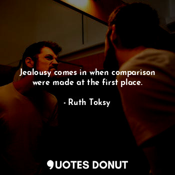 Jealousy comes in when comparison were made at the first place.
