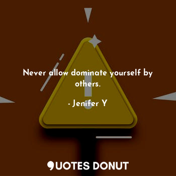 Never allow dominate yourself by others.