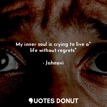 My inner soul is crying to live a" life without regrets"