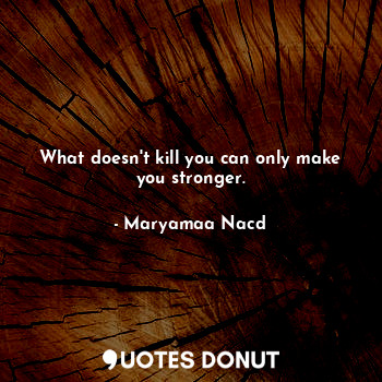  What doesn't kill you can only make you stronger.... - Maryamaa Nacd - Quotes Donut