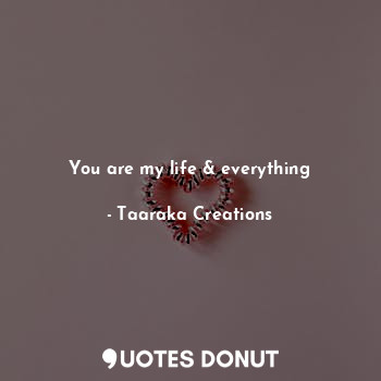 You are my life & everything... - Taaraka Creations - Quotes Donut