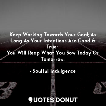  Keep Working Towards Your Goal; As Long As Your Intentions Are Good & True; 
You... - Soulful Indulgence - Quotes Donut
