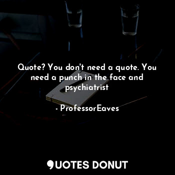  Quote? You don't need a quote. You need a punch in the face and psychiatrist... - ProfessorEaves - Quotes Donut