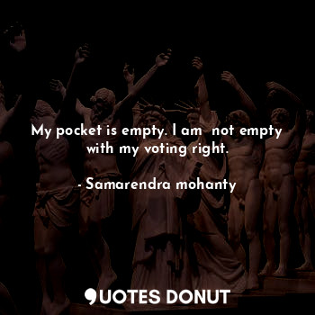  My pocket is empty. I am  not empty with my voting right.... - Samarendra mohanty - Quotes Donut