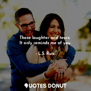 Those laughter and tears 
It only reminds me of you.... - L.S. Ruiz - Quotes Donut