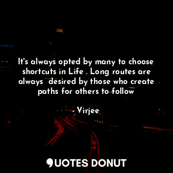 It's always opted by many to choose shortcuts in Life . Long routes are always  desired by those who create paths for others to follow
