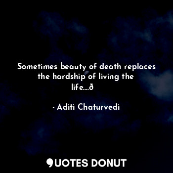  Sometimes beauty of death replaces the hardship of living the life....?... - Aditi Chaturvedi - Quotes Donut