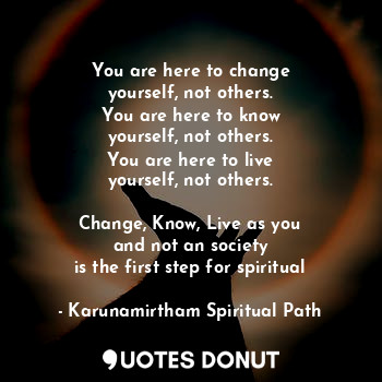  You are here to change
yourself, not others.
You are here to know
yourself, not ... - Karunamirtham Spiritual Path - Quotes Donut