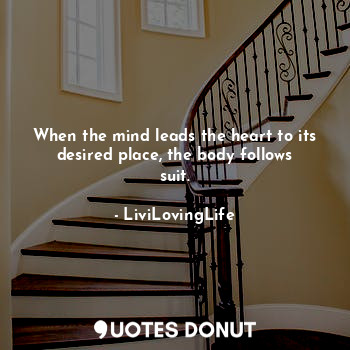 When the mind leads the heart to its desired place, the body follows suit.