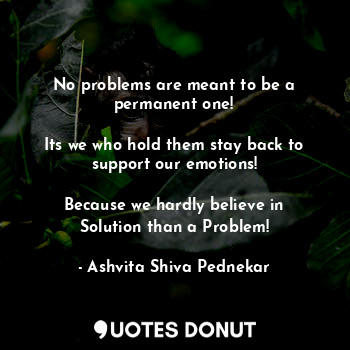 No problems are meant to be a permanent one!

Its we who hold them stay back to support our emotions!

Because we hardly believe in Solution than a Problem!