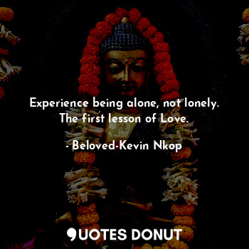 Experience being alone, not lonely. The first lesson of Love.