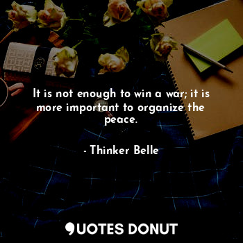  It is not enough to win a war; it is more important to organize the peace.... - Thinker Belle - Quotes Donut