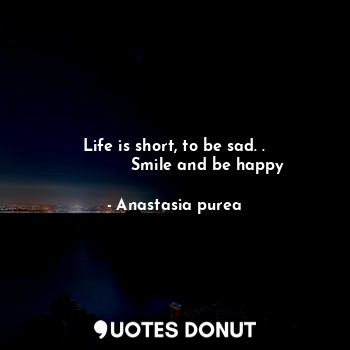 Life is short, to be sad. .
             Smile and be happy