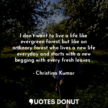  I don't want to live a life like evergreen forest but like an ordinary forest wh... - Christina Kumar - Quotes Donut