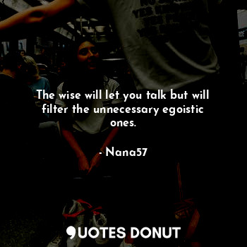  The wise will let you talk but will filter the unnecessary egoistic ones.... - Nana57 - Quotes Donut