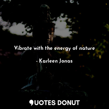  Vibrate with the energy of nature... - Karleen Jonas - Quotes Donut