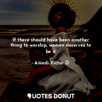  If there should have been another thing to worship, women deserves to be it... - Aniedi Victor D. - Quotes Donut