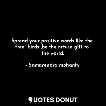  Spread your positive words like the  free  birds ,be the return gift to  the wor... - Samarendra mohanty - Quotes Donut