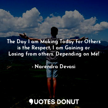 The Day I am Making Today for Others is the Respect, I am Gaining or Losing from others. Depending on Me!