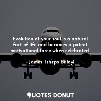 Evolution of your soul is a natural fact of life and becomes a potent motivational force when celebrated.