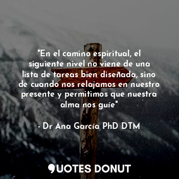  "En el camino espiritual, el siguiente nivel no viene de una lista de tareas bie... - Dr Ana García PhD DTM - Quotes Donut