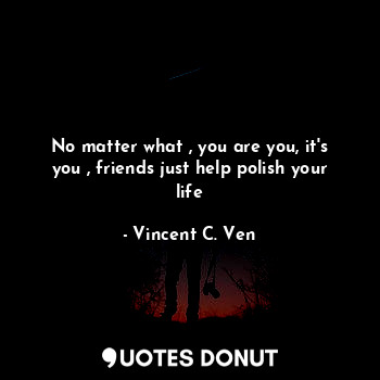  No matter what , you are you, it's you , friends just help polish your life... - Vincent C. Ven - Quotes Donut