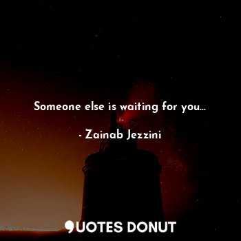 Someone else is waiting for you...