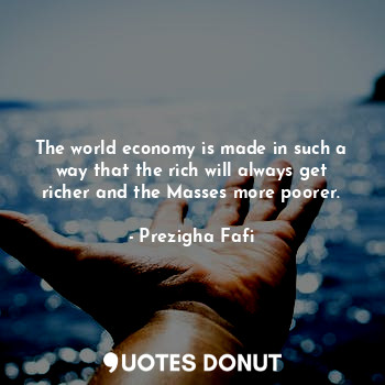  The world economy is made in such a way that the rich will always get richer and... - Prezigha Fafi - Quotes Donut
