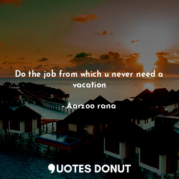 Do the job from which u never need a vacation