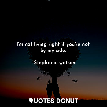  I'm not living right if you're not by my side.... - Stephanie watson - Quotes Donut