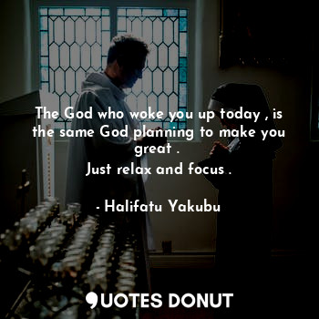 The God who woke you up today , is the same God planning to make you great . 
Just relax and focus .