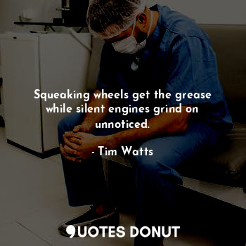  Squeaking wheels get the grease while silent engines grind on unnoticed.... - Tim Watts - Quotes Donut