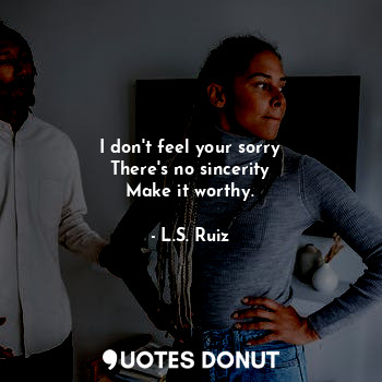 I don't feel your sorry
There's no sincerity
Make it worthy.... - L.S. Ruiz - Quotes Donut