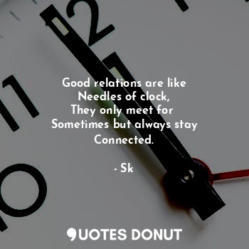 Good relations are like
Needles of clock,
They only meet for 
Sometimes but always stay
Connected.