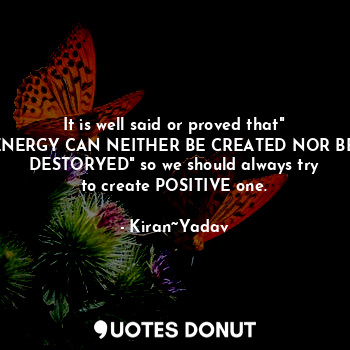  It is well said or proved that" ENERGY CAN NEITHER BE CREATED NOR BE DESTORYED" ... - Kiran~Yadav - Quotes Donut