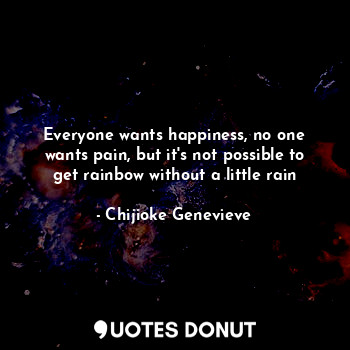  Everyone wants happiness, no one wants pain, but it's not possible to get rainbo... - Chijioke Genevieve - Quotes Donut