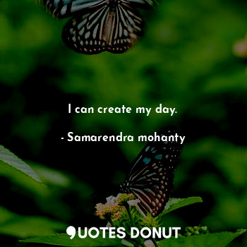  I can create my day.... - Samarendra mohanty - Quotes Donut