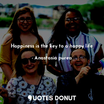  Happiness is the key to a happy life... - Anastasia purea - Quotes Donut