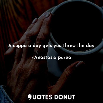  A cuppa a day gets you threw the day... - Anastasia purea - Quotes Donut