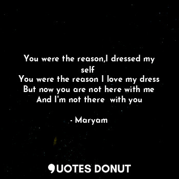  You were the reason,I dressed my self 
You were the reason I love my dress
But n... - Maryam - Quotes Donut