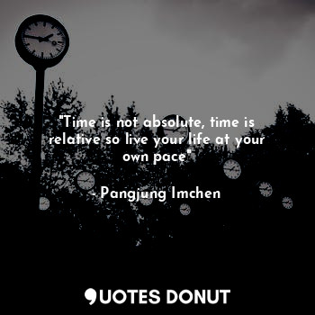 "Time is not absolute, time is relative so live your life at your own pace"