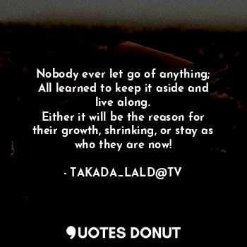  Nobody ever let go of anything;
All learned to keep it aside and live along.
Eit... - TAKADA_LALD@TV - Quotes Donut