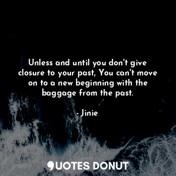  Unless and until you don't give closure to your past, You can't move on to a new... - Jinie - Quotes Donut